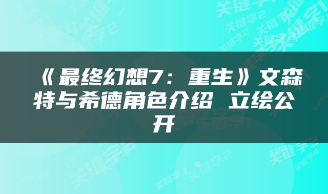 《最终幻想7：重生》文森特与希德角色介绍 立绘公开