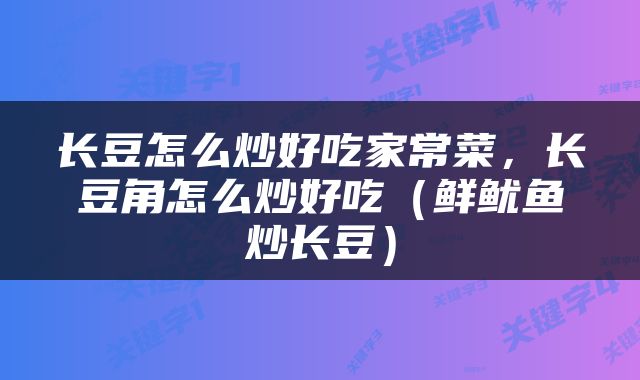 长豆怎么炒好吃家常菜,长豆角怎么炒好吃(鲜鱿鱼炒长豆)
