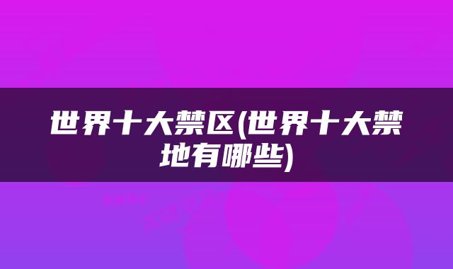 世界十大禁区(世界十大禁地有哪些)
