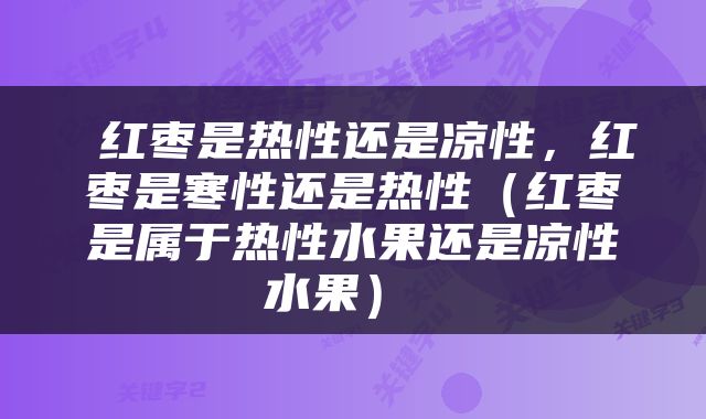  红枣是热性还是凉性，红枣是寒性还是热性（红枣是属于热性水果还是凉性水果） 