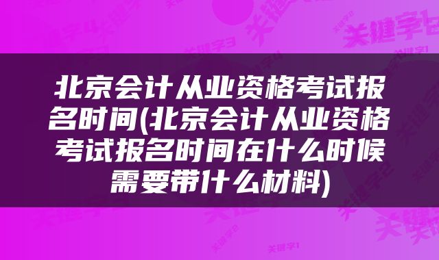 北京会计从业资格考试报名时间(北京会计从业资格考试报名时间在什么时候需要带什么材料)