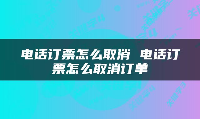 电话订票怎么取消 电话订票怎么取消订单