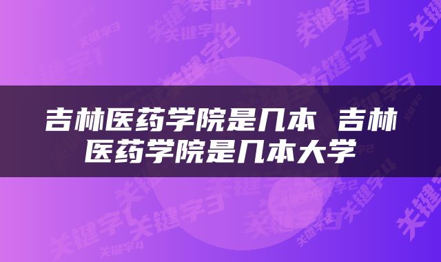 吉林医药学院是几本 吉林医药学院是几本大学