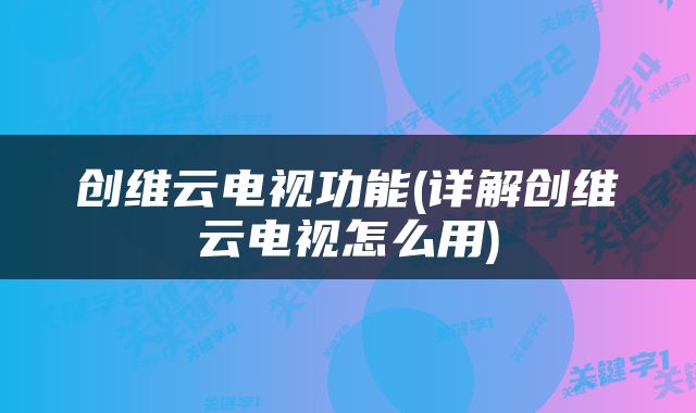 创维云电视功能(详解创维云电视怎么用)