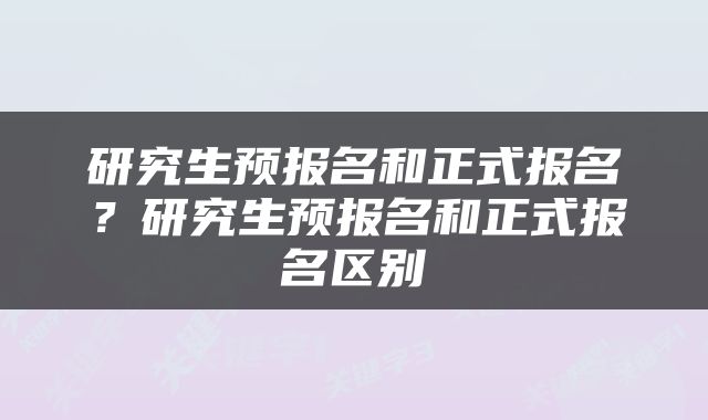 研究生预报名和正式报名？研究生预报名和正式报名区别