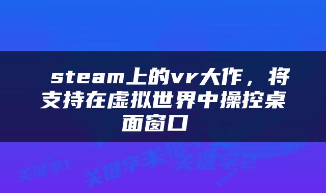  steam上的vr大作，将支持在虚拟世界中操控桌面窗口 