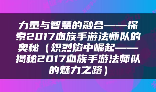 力量与智慧的融合——探索2017血族手游法师队的奥秘（炽烈焰中崛起——揭秘2017血族手游法师队的魅力之路）