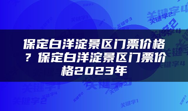 保定白洋淀景区门票价格？保定白洋淀景区门票价格2023年