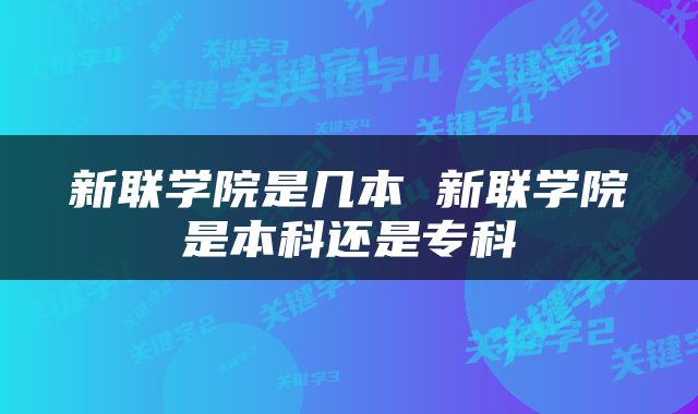 新联学院是几本 新联学院是本科还是专科