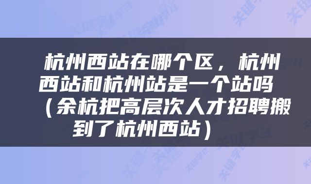  杭州西站在哪个区，杭州西站和杭州站是一个站吗（余杭把高层次人才招聘搬到了杭州西站） 