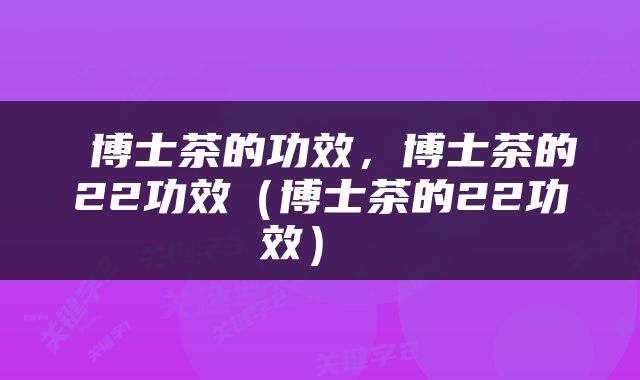  博士茶的功效，博士茶的22功效（博士茶的22功效） 