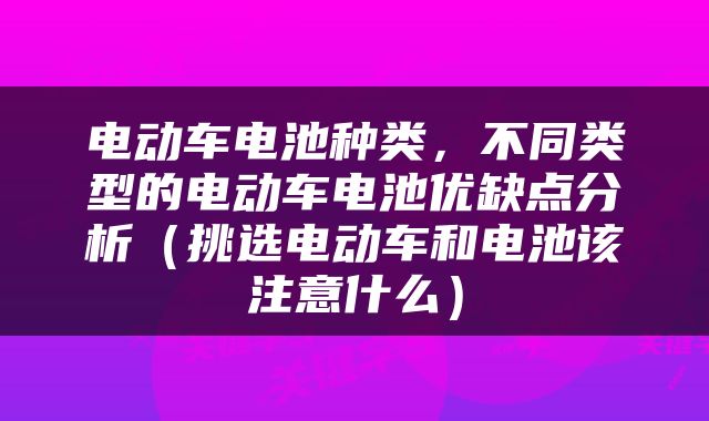电动车电池种类，不同类型的电动车电池优缺点分析（挑选电动车和电池该注意什么）