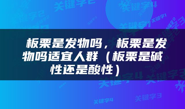  板栗是发物吗，板栗是发物吗适宜人群（板栗是碱性还是酸性） 