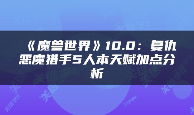 《魔兽世界》10.0：复仇恶魔猎手5人本天赋加点分析