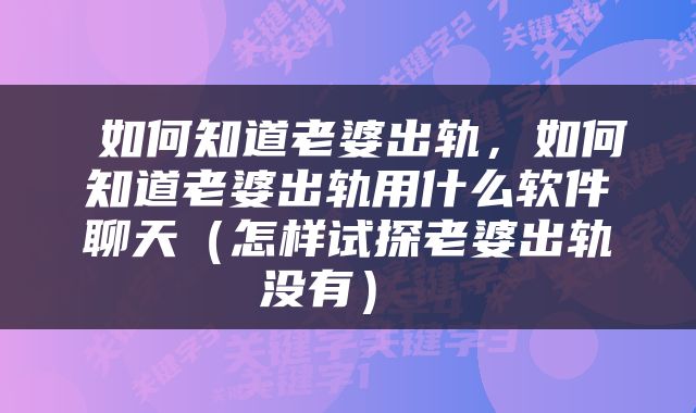  如何知道老婆出轨，如何知道老婆出轨用什么软件聊天（怎样试探老婆出轨没有） 
