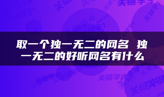 取一个独一无二的网名 独一无二的好听网名有什么