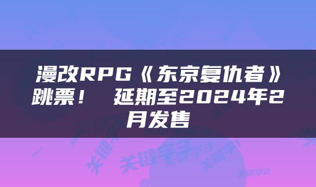 漫改RPG《东京复仇者》跳票！ 延期至2024年2月发售