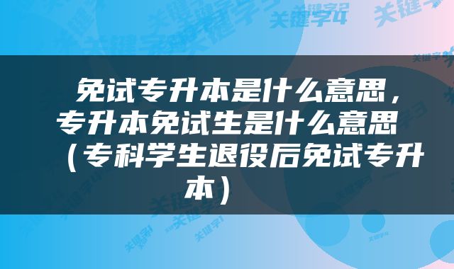  免试专升本是什么意思，专升本免试生是什么意思（专科学生退役后免试专升本） 