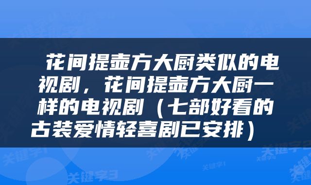  花间提壶方大厨类似的电视剧，花间提壶方大厨一样的电视剧（七部好看的古装爱情轻喜剧已安排） 