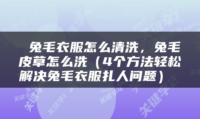  兔毛衣服怎么清洗，兔毛皮草怎么洗（4个方法轻松解决兔毛衣服扎人问题） 