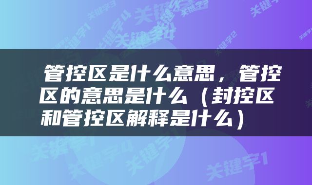  管控区是什么意思，管控区的意思是什么（封控区和管控区解释是什么） 