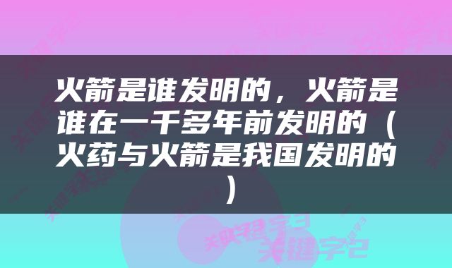 火箭是谁发明的，火箭是谁在一千多年前发明的（火药与火箭是我国发明的）