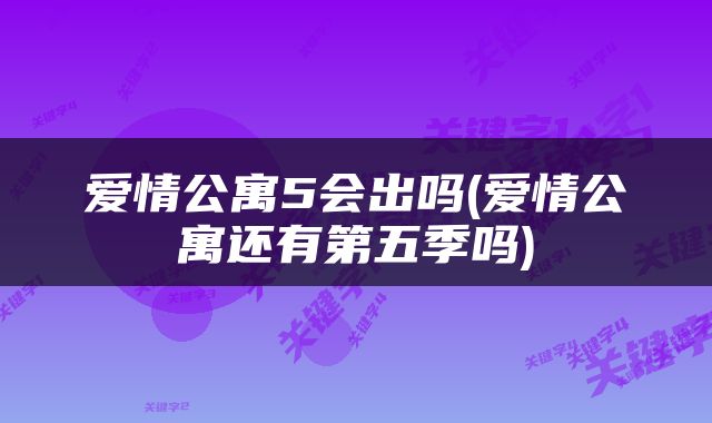 爱情公寓5会出吗(爱情公寓还有第五季吗)