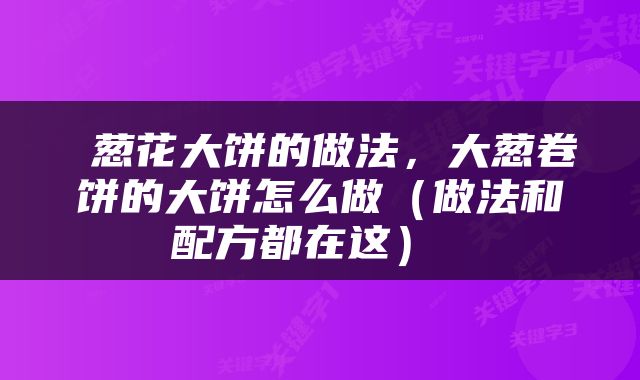  葱花大饼的做法，大葱卷饼的大饼怎么做（做法和配方都在这） 