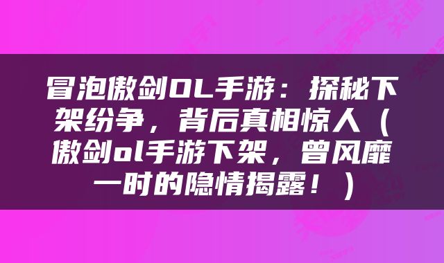 冒泡傲剑OL手游：探秘下架纷争，背后真相惊人（傲剑ol手游下架，曾风靡一时的隐情揭露！）