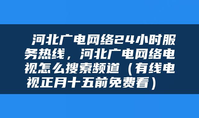  河北广电网络24小时服务热线，河北广电网络电视怎么搜索频道（有线电视正月十五前免费看） 