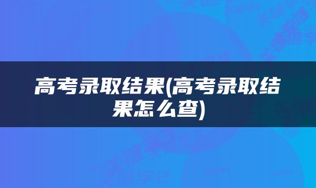 高考录取结果(高考录取结果怎么查)