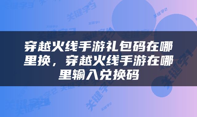 穿越火线手游礼包码在哪里换，穿越火线手游在哪里输入兑换码