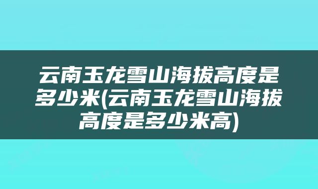 云南玉龙雪山海拔高度是多少米(云南玉龙雪山海拔高度是多少米高)