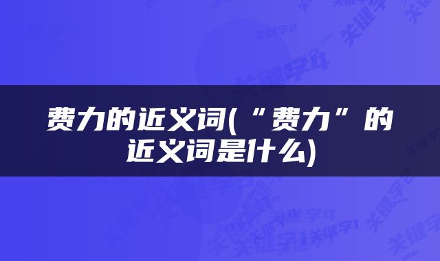 费力的近义词(“费力”的近义词是什么)