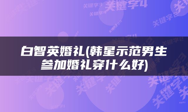 白智英婚礼(韩星示范男生参加婚礼穿什么好)