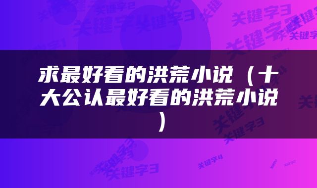 求最好看的洪荒小说（十大公认最好看的洪荒小说）