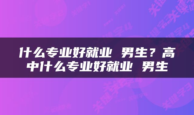 什么专业好就业 男生？高中什么专业好就业 男生