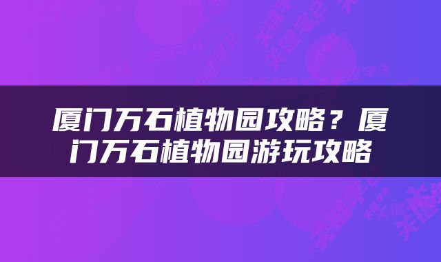 厦门万石植物园攻略？厦门万石植物园游玩攻略