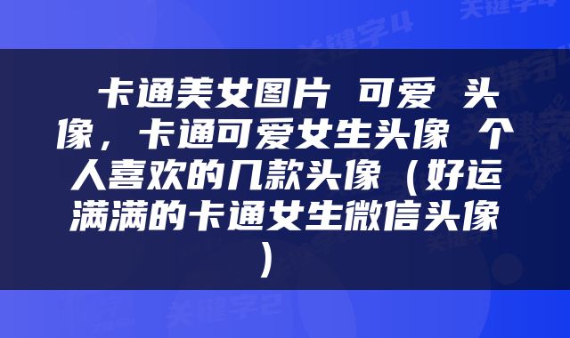 卡通美女图片 可爱 头像,卡通可爱女生头像 个人喜欢的几款头像(好运满满的卡通女生微信头像)
