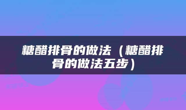 糖醋排骨的做法（糖醋排骨的做法五步）