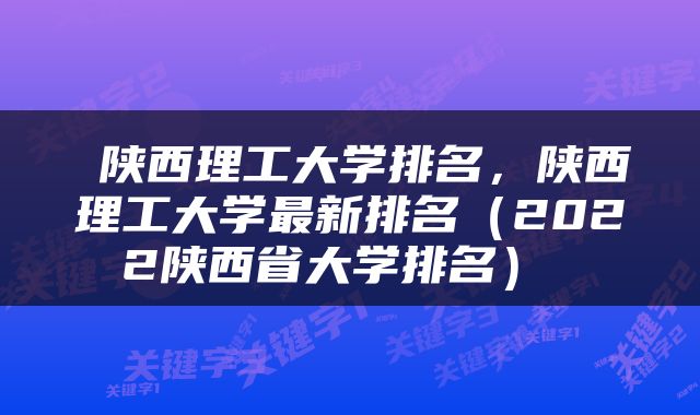  陕西理工大学排名，陕西理工大学最新排名（2022陕西省大学排名） 