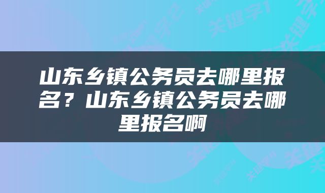 山东乡镇公务员去哪里报名？山东乡镇公务员去哪里报名啊