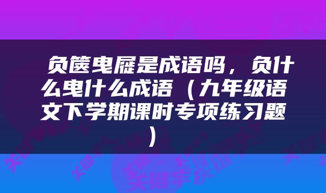  负箧曳屣是成语吗，负什么曳什么成语（九年级语文下学期课时专项练习题） 