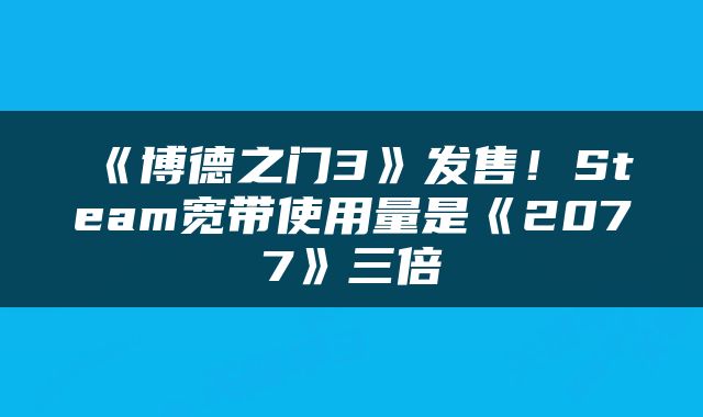 《博德之门3》发售！Steam宽带使用量是《2077》三倍