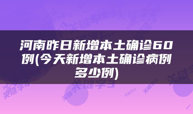 河南昨日新增本土确诊60例(今天新增本土确诊病例多少例)