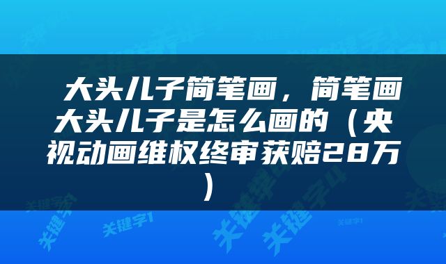  大头儿子简笔画，简笔画大头儿子是怎么画的（央视动画维权终审获赔28万） 