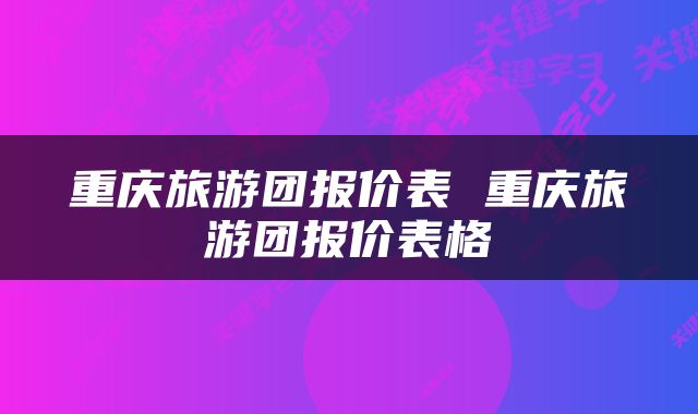 重庆旅游团报价表 重庆旅游团报价表格