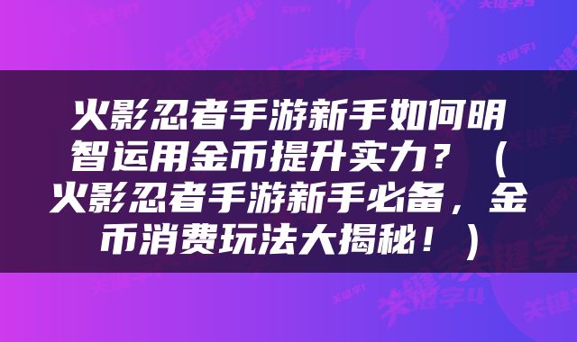火影忍者手游新手如何明智运用金币提升实力？（火影忍者手游新手必备，金币消费玩法大揭秘！）