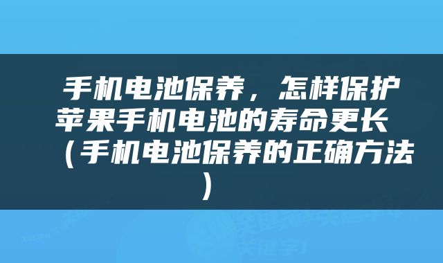 手机电池保养,怎样保护苹果手机电池的寿命更长(手机电池保养的正确方法)