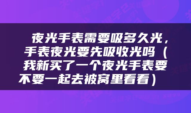  夜光手表需要吸多久光，手表夜光要先吸收光吗（我新买了一个夜光手表要不要一起去被窝里看看） 